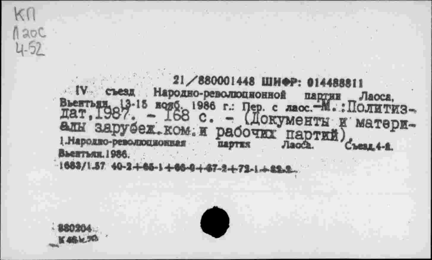 ﻿КП Ааос Ц-62.
21/880001448 ШИФР: 814488811
IV съезд Народво-револкшиоввой парсив Лаоса,
тгптГЬ|1|Ъя^*15 ж<¥Яь198в г,: 9Т с «ос-“™» гПолитиз-»
1 .лароио-реаолодюпая партия Лаош. Съезд4-Й.
Вьеатъяж.19М.
1вМ/1Л7 40-й+«»-Р+4»Ф4-«7-й4-П-1***Л-.
мояи